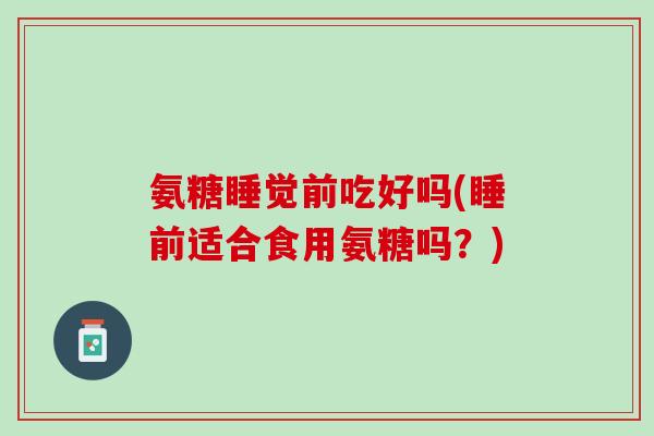 氨糖睡觉前吃好吗(睡前适合食用氨糖吗？)