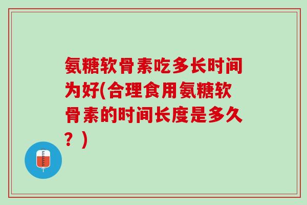 氨糖软骨素吃多长时间为好(合理食用氨糖软骨素的时间长度是多久？)
