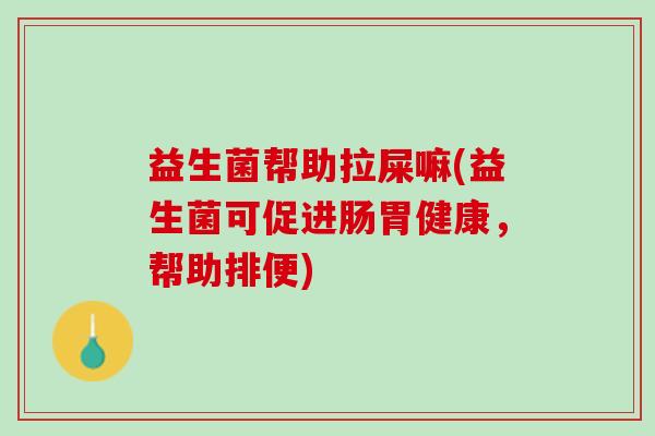 益生菌帮助拉屎嘛(益生菌可促进肠胃健康，帮助排便)