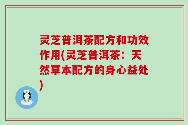 灵芝普洱茶配方和功效作用(灵芝普洱茶：天然草本配方的身心益处)
