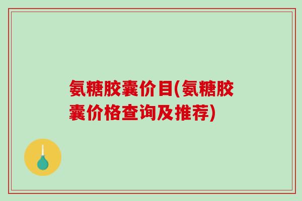氨糖胶囊价目(氨糖胶囊价格查询及推荐)