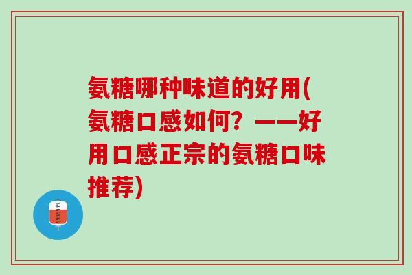 氨糖哪种味道的好用(氨糖口感如何？——好用口感正宗的氨糖口味推荐)