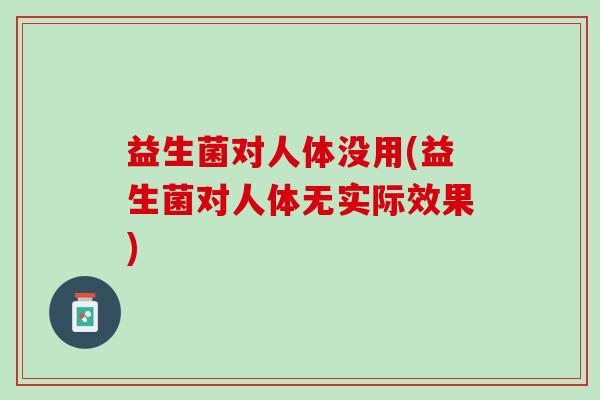 益生菌对人体没用(益生菌对人体无实际效果)