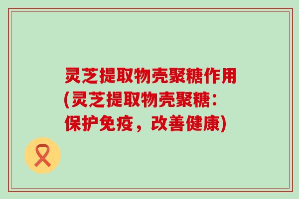 灵芝提取物壳聚糖作用(灵芝提取物壳聚糖：保护免疫，改善健康)
