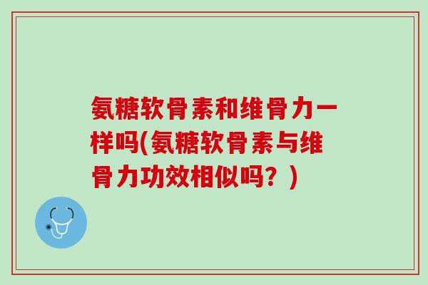 氨糖软骨素和维骨力一样吗(氨糖软骨素与维骨力功效相似吗？)