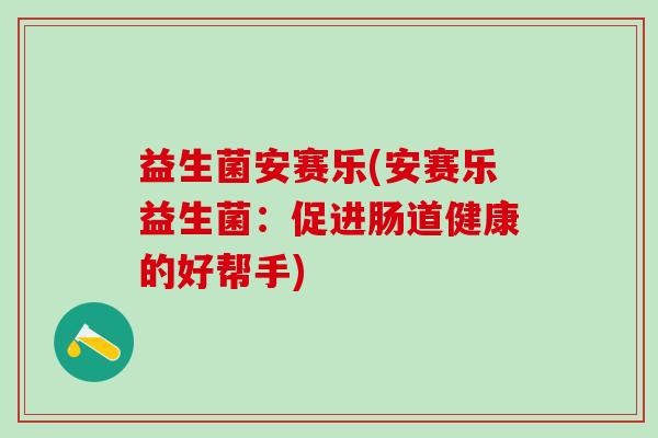 益生菌安赛乐(安赛乐益生菌:促进肠道健康的好帮手) 益生菌安赛乐(安赛乐益生菌:促进肠道健康的好帮手)