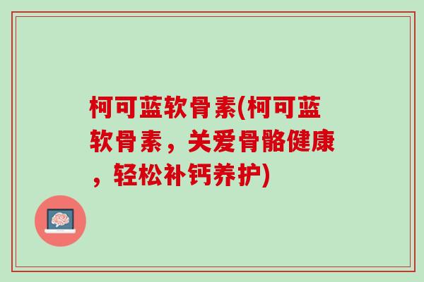柯可蓝软骨素(柯可蓝软骨素，关爱骨骼健康，轻松补钙养护)