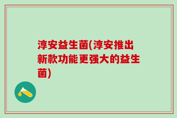 淳安益生菌(淳安推出新款功能更强大的益生菌)