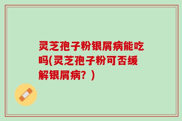 灵芝孢子粉银屑病能吃吗(灵芝孢子粉可否缓解银屑病？)