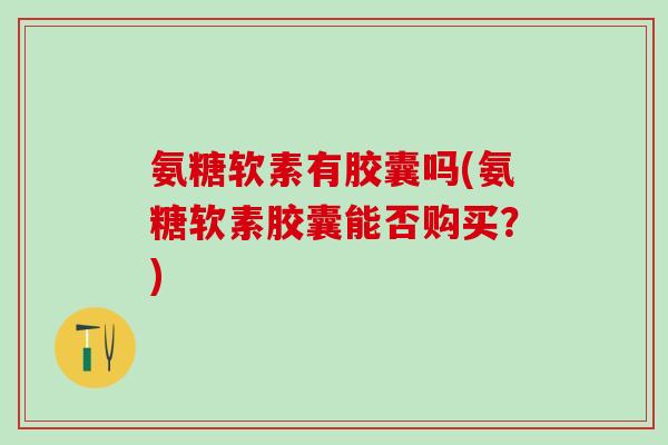 氨糖软素有胶囊吗(氨糖软素胶囊能否购买？)