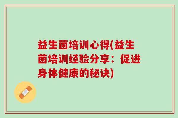 益生菌培训心得(益生菌培训经验分享:促进身体健康的秘诀) 益生菌培训心得(益生菌培训经验分享:促进身体健康的秘诀)