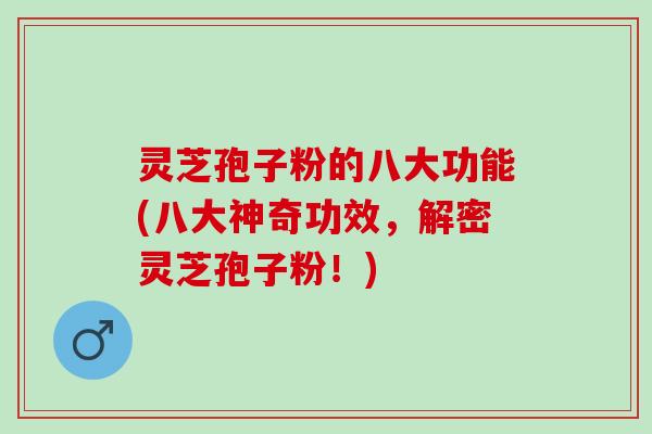 灵芝孢子粉的八大功能(八大神奇功效，解密灵芝孢子粉！)