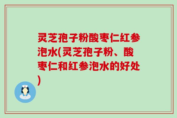 灵芝孢子粉酸枣仁红参泡水(灵芝孢子粉、酸枣仁和红参泡水的好处)
