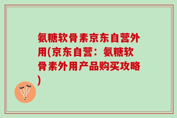 氨糖软骨素京东自营外用(京东自营：氨糖软骨素外用产品购买攻略)