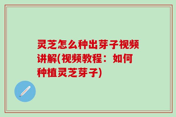 灵芝怎么种出芽子视频讲解(视频教程：如何种植灵芝芽子)