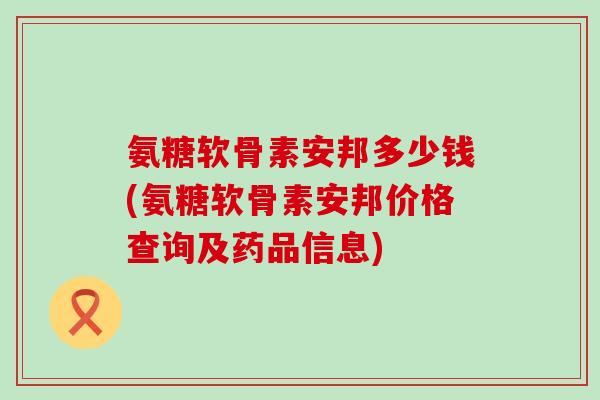 氨糖软骨素安邦多少钱(氨糖软骨素安邦价格查询及药品信息)