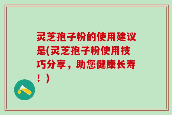 灵芝孢子粉的使用建议是(灵芝孢子粉使用技巧分享，助您健康长寿！)