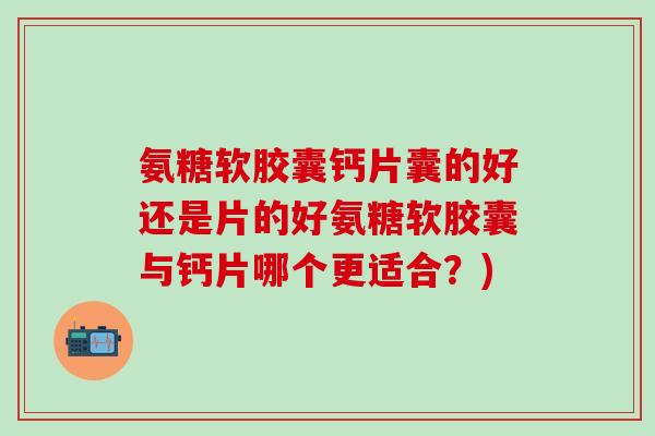氨糖软胶囊钙片囊的好还是片的好氨糖软胶囊与钙片哪个更适合？)