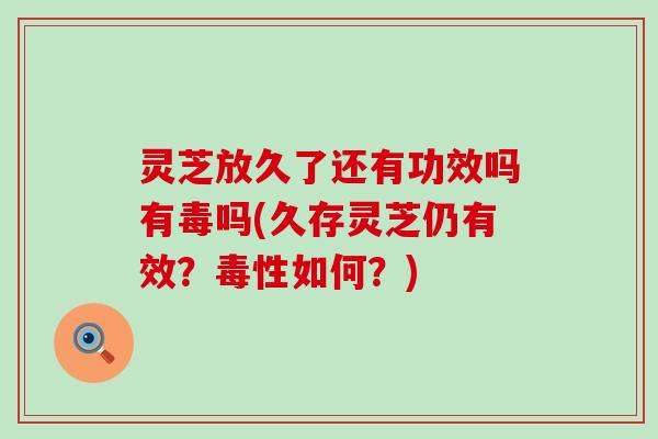 灵芝放久了还有功效吗有毒吗(久存灵芝仍有效？毒性如何？)