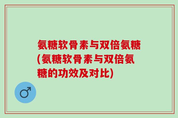 氨糖软骨素与双倍氨糖(氨糖软骨素与双倍氨糖的功效及对比)