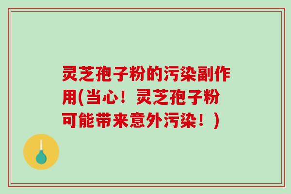 灵芝孢子粉的污染副作用(当心！灵芝孢子粉可能带来意外污染！)
