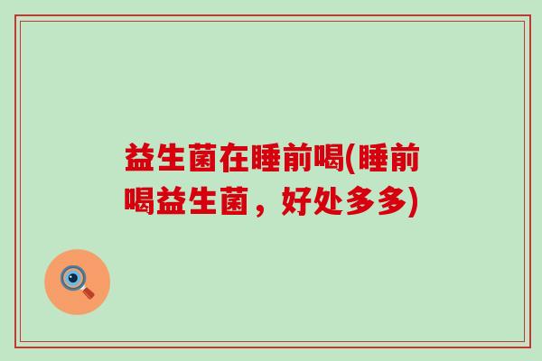 益生菌在睡前喝(睡前喝益生菌，好处多多)