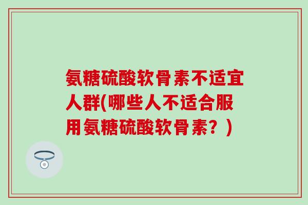 氨糖硫酸软骨素不适宜人群(哪些人不适合服用氨糖硫酸软骨素？)