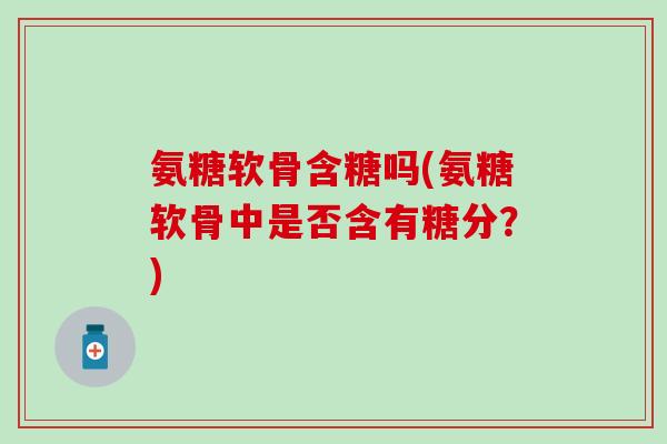 氨糖软骨含糖吗(氨糖软骨中是否含有糖分？)