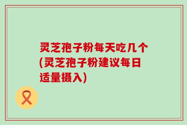 灵芝孢子粉每天吃几个(灵芝孢子粉建议每日适量摄入)