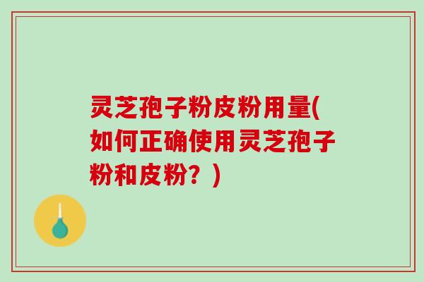 灵芝孢子粉皮粉用量(如何正确使用灵芝孢子粉和皮粉？)