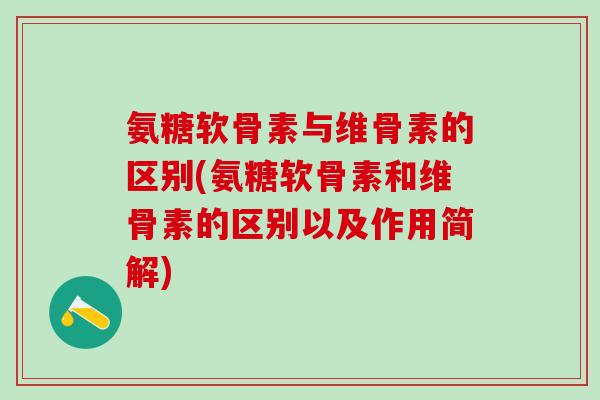 氨糖软骨素与维骨素的区别(氨糖软骨素和维骨素的区别以及作用简解)