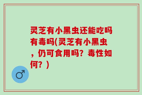 灵芝有小黑虫还能吃吗有毒吗(灵芝有小黑虫，仍可食用吗？毒性如何？)