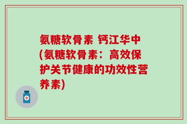 氨糖软骨素 钙江华中(氨糖软骨素：高效保护关节健康的功效性营养素)