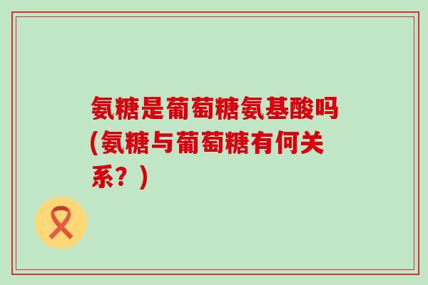 氨糖是葡萄糖氨基酸吗(氨糖与葡萄糖有何关系？)