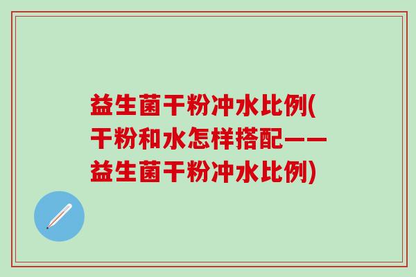 益生菌干粉冲水比例(干粉和水怎样搭配——益生菌干粉冲水比例)