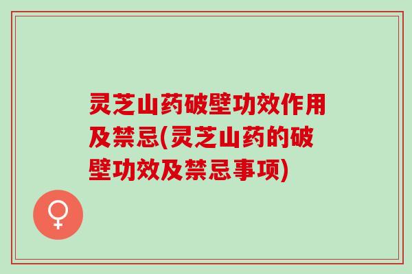 灵芝山药破壁功效作用及禁忌(灵芝山药的破壁功效及禁忌事项)