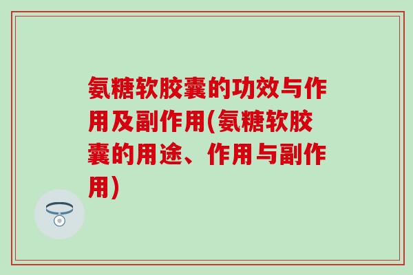 氨糖软胶囊的功效与作用及副作用(氨糖软胶囊的用途、作用与副作用)
