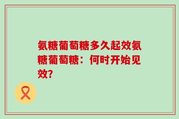 氨糖葡萄糖多久起效氨糖葡萄糖：何时开始见效？
