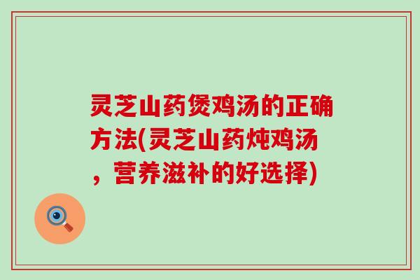 灵芝山药煲鸡汤的正确方法(灵芝山药炖鸡汤，营养滋补的好选择)