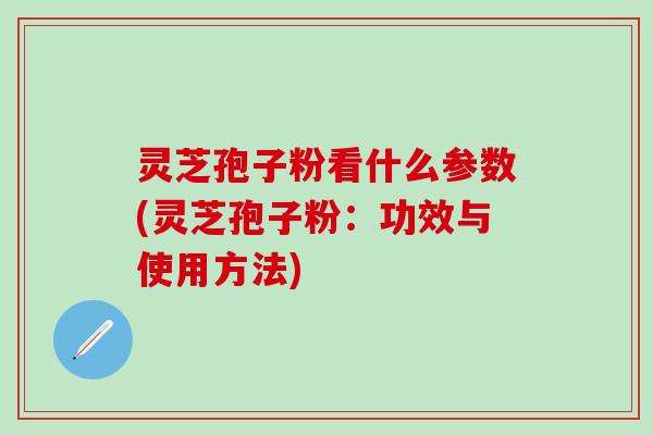 灵芝孢子粉看什么参数(灵芝孢子粉：功效与使用方法)