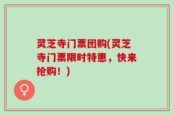 灵芝寺门票团购(灵芝寺门票限时特惠，快来抢购！)