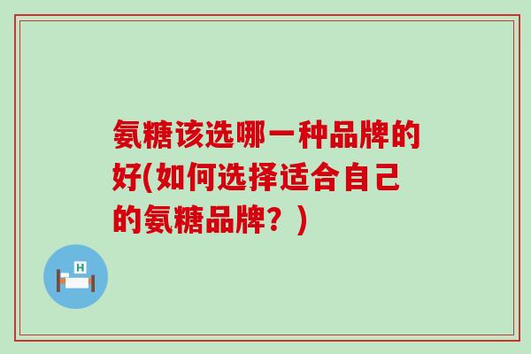 氨糖该选哪一种品牌的好(如何选择适合自己的氨糖品牌？)