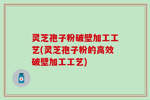 灵芝孢子粉破壁加工工艺(灵芝孢子粉的高效破壁加工工艺)