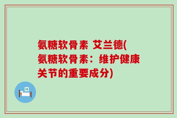 氨糖软骨素 艾兰德(氨糖软骨素：维护健康关节的重要成分)