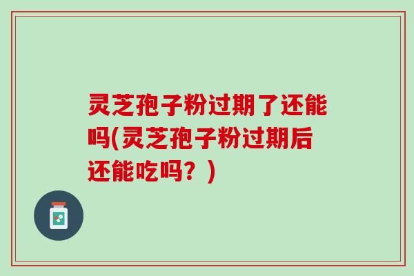 灵芝孢子粉过期了还能吗(灵芝孢子粉过期后还能吃吗？)