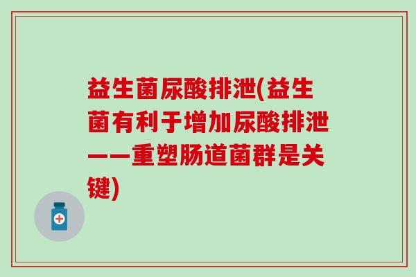 益生菌尿酸排泄(益生菌有利于增加尿酸排泄——重塑肠道菌群是关键)