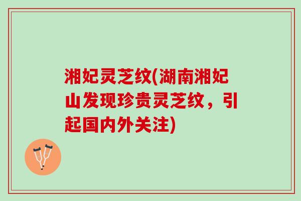 湘妃灵芝纹(湖南湘妃山发现珍贵灵芝纹，引起国内外关注)