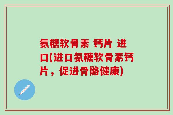 氨糖软骨素 钙片 进口(进口氨糖软骨素钙片，促进骨骼健康)