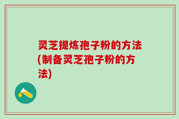 灵芝提炼孢子粉的方法(制备灵芝孢子粉的方法)