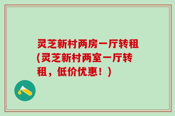 灵芝新村两房一厅转租(灵芝新村两室一厅转租，低价优惠！)